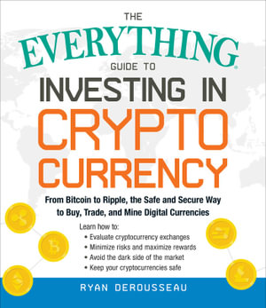 The Everything Guide to Investing in Cryptocurrency : From Bitcoin to Ripple, the Safe and Secure Way to Buy, Trade, and Mine Digital Currencies - Ryan Derousseau