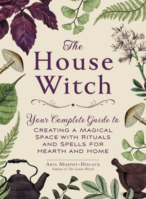 The House Witch : Your Complete Guide to Creating a Magical Space with Rituals and Spells for Hearth and Home - Arin Murphy-Hiscock