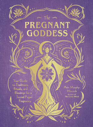 The Pregnant Goddess : Your Guide to Traditions, Rituals, and Blessings for a Sacred Pagan Pregnancy - Arin Murphy-Hiscock