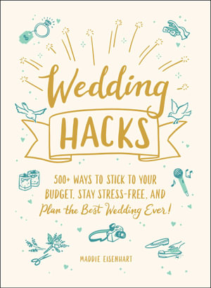 Wedding Hacks : 500+ Ways to Stick to Your Budget, Stay Stress-Free, and Plan the Best Wedding Ever! - Maddie Eisenhart