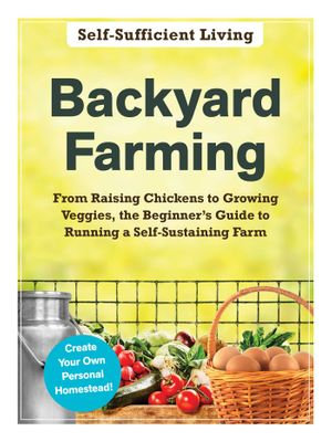 Backyard Farming : From Raising Chickens to Growing Veggies, the Beginner's Guide to Running a Self-Sustaining Farm - Adams Media