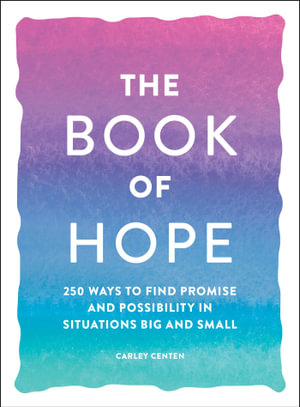 The Book of Hope : 250 Ways to Find Promise and Possibility in Situations Big and Small - Carley Centen