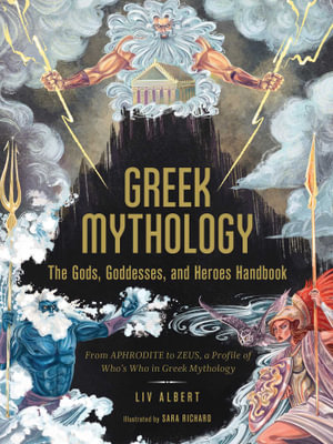 Greek Mythology: The Gods, Goddesses, and Heroes Handbook : From Aphrodite to Zeus, a Profile of Who's Who in Greek Mythology - Liv Albert