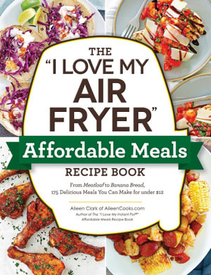 The "I Love My Air Fryer" Affordable Meals Recipe Book : From Meatloaf to Banana Bread, 175 Delicious Meals You Can Make for under $12 - Aileen Clark