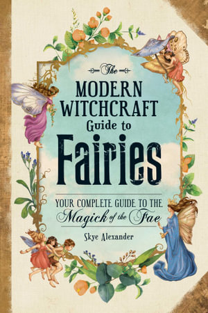 The Modern Witchcraft Guide to Fairies : Your Complete Guide to the Magick of the Fae - Skye Alexander