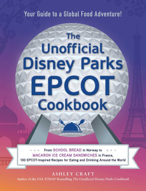 The Unofficial Disney Parks EPCOT Cookbook : From School Bread in Norway to Macaron Ice Cream Sandwiches in France, 100 EPCOT-Inspired Recipes for Eating and Drinking Around the World - Ashley Craft