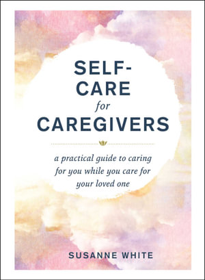 Self-Care for Caregivers : A Practical Guide to Caring for You While You Care for Your Loved One - Susanne White