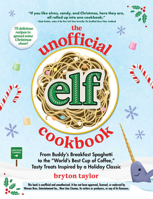 The Unofficial Elf Cookbook : From Buddy's Breakfast Spaghetti to the "World's Best Cup of Coffee," Tasty Treats Inspired by a Holiday Classic - Bryton Taylor