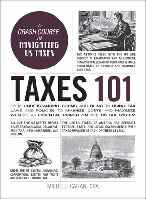 Taxes 101 : From Understanding Forms and Filing to Using Tax Laws and Policies to Minimize Costs and Maximize Wealth, an Essential Primer on the US Tax System - Michele Cagan