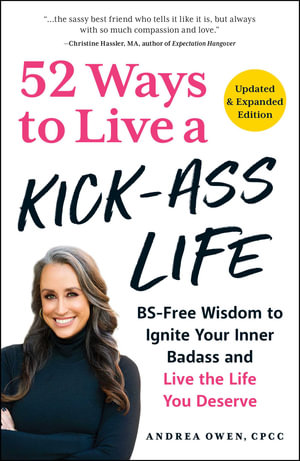 52 Ways to Live a Kick-Ass Life, Updated & Expanded Edition : BS-Free Wisdom to Ignite Your Inner Badass and Live the Life You Deserve - Andrea Owen