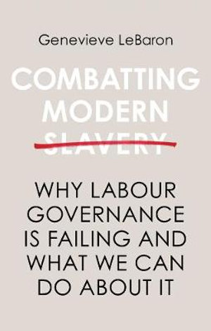 Combatting Modern Slavery : Why Labour Governance is Failing and What We Can Do About It - Genevieve LeBaron