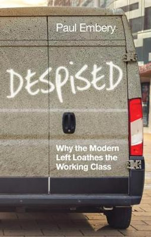 Despised : Why the Modern Left Loathes the Working Class - Paul Embery