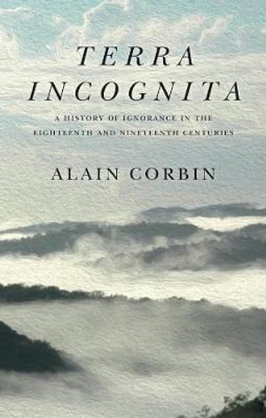 Terra Incognita : A History of Ignorance in the 18th and 19th Centuries - Alain Corbin