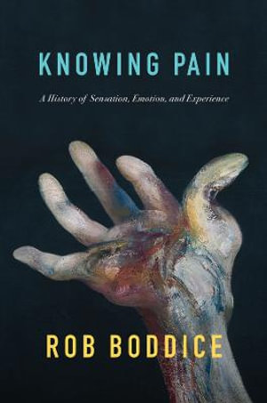 Knowing Pain : A History of Sensation, Emotion, and Experience - Rob Boddice