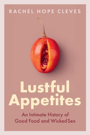 Lustful Appetites : An Intimate History of Good Food and Wicked Sex - Rachel Hope Cleves