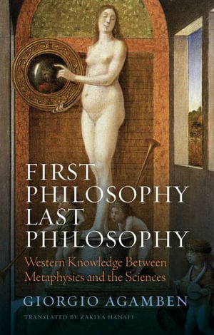 First Philosophy Last Philosophy : Western Knowledge between Metaphysics and the Sciences - Giorgio Agamben