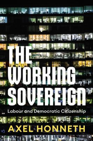 The Working Sovereign : Labour and Democratic Citizenship - Axel Honneth