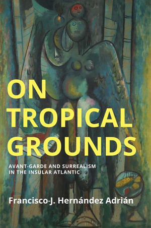 On Tropical Grounds : Avant-Garde and Surrealism in the Insular Atlantic - Francisco-J. Hernandez Adrian