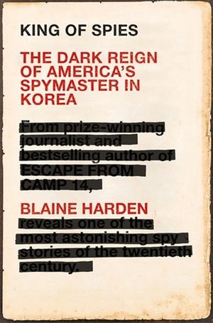 King of Spies : Dark Reign of America's Spymaster in Korea - Blaine Harden