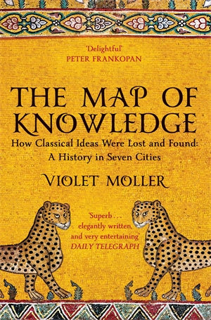 The Map of Knowledge : How Classical Ideas Were Lost and Found: A History in Seven Cities - Violet Moller