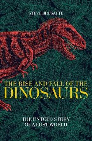 The Rise and Fall of the Dinosaurs : The Untold Story of a Lost World - Steve Brusatte