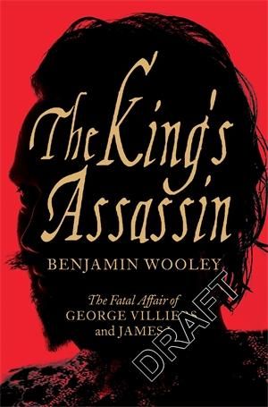 The King's Assassin : The Fatal Affair of George Villiers and James I - Benjamin Woolley