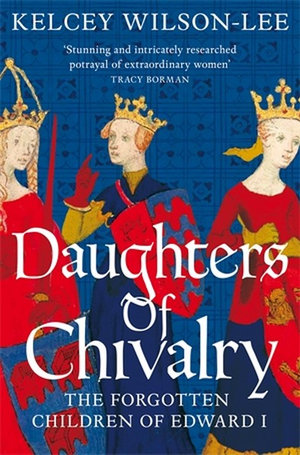 Daughters of Chivalry : The Forgotten Children of Edward I - Kelcey Wilson-Lee