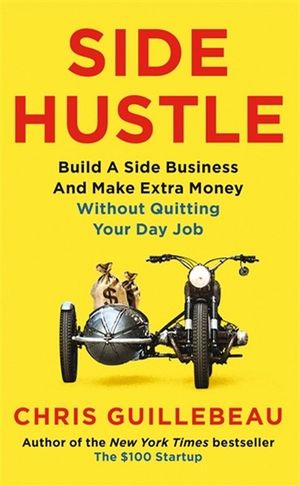 Side Hustle : Build a Side Business and Make Extra Money - Without Quitting Your Day Job - Chris Guillebeau