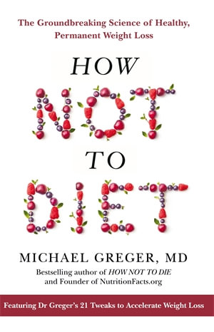 How Not To Diet : The Groundbreaking Science of Healthy, Permanent Weight Loss - Michael Greger MD