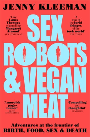 Sex Robots & Vegan Meat : Adventures at the Frontier of Birth, Food, Sex & Death - Jenny Kleeman