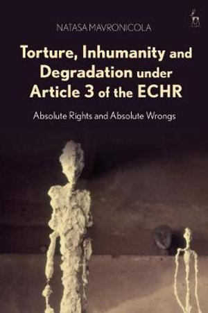 Torture, Inhumanity and Degradation under Article 3 of the ECHR : Absolute Rights and Absolute Wrongs - Natasa Mavronicola