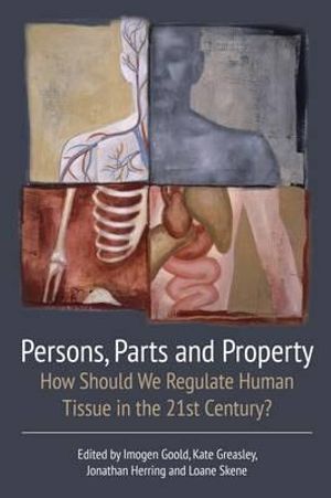 Persons, Parts and Property : How Should We Regulate Human Tissue in the 21st Century? - Imogen Goold