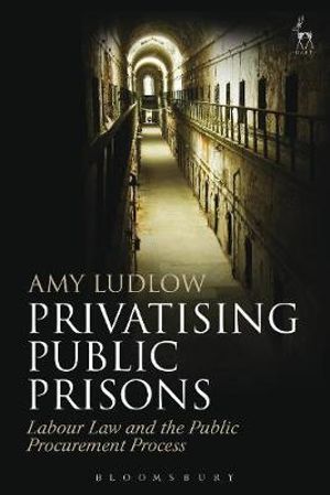 Privatising Public Prisons : Labour Law and the Public Procurement Process - Amy Ludlow