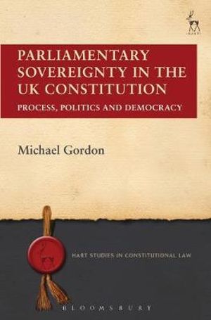 Parliamentary Sovereignty in the UK Constitution : Process, Politics and Democracy - Michael Gordon