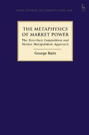 The Metaphysics of Market Power : The Zero-sum Competition and Market Manipulation Approach - George Raitt