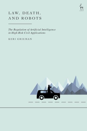 Law, Death, and Robots : The Regulation of Artificial Intelligence in High-Risk Civil Applications - Keri Grieman