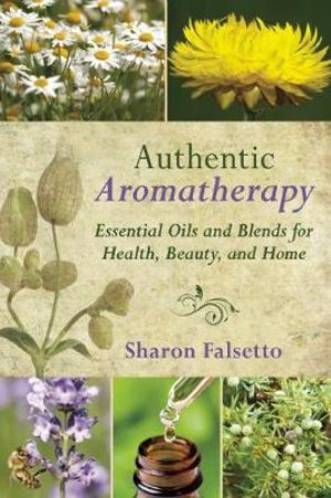 Authentic Aromatherapy : Essential Oils and Blends for Health, Beauty, and Home - Sharon Falsetto