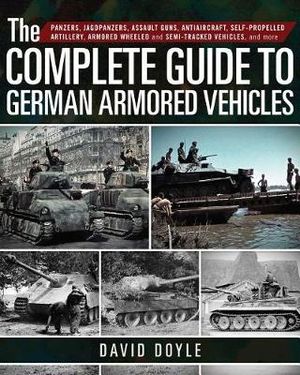 The Complete Guide to German Armored Vehicles : Panzers, Jagdpanzers, Assault Guns, Antiaircraft, Self-Propelled Artillery, Armored Wheeled and Semi-Tracked Vehicles, and More - David Doyle