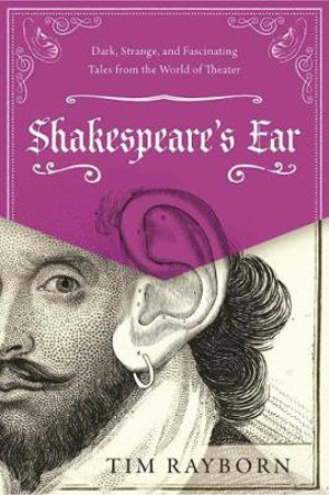 Shakespeare's Ear : Dark, Strange, and Fascinating Tales from the World of Theater - Tim Rayborn