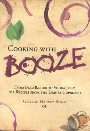 Cooking with Booze : From Beer Batter to Vodka Jelly, 101 Recipes from the Liquor Cabinet - George Bone