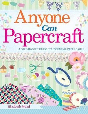 Anyone Can Papercraft : A Step-by-Step Guide to Essential Papercrafting Skills - Elizabeth Moad