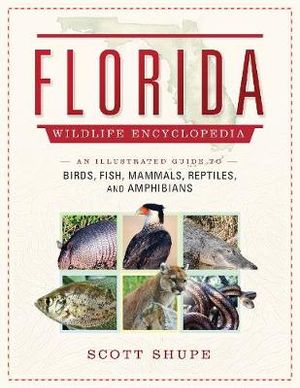 Florida Wildlife Encyclopedia : An Illustrated Guide to Birds, Fish, Mammals, Reptiles, and Amphibians - Scott Shupe