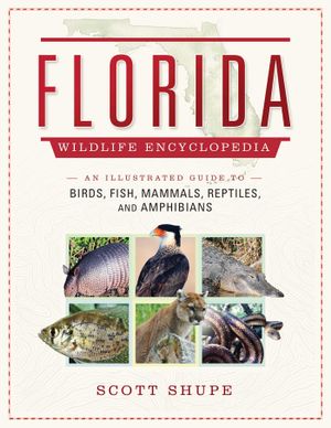 The Florida Wildlife Encyclopedia : An Illustrated Guide to Birds, Fish, Mammals, Reptiles, and Amphibians - Scott Shupe