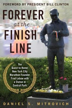 Forever at the Finish Line : The Quest to Honor New York City Marathon Founder Fred Lebow with a Statue in Central Park - Daniel S. Mitrovich