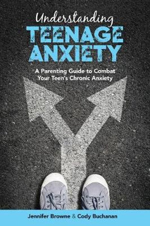 Understanding Teenage Anxiety : A Parent's Guide to Improving Your Teen's Mental Health - Jennifer Browne