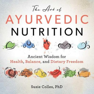 The Art of Ayurvedic Nutrition : Ancient Wisdom for Health, Balance, and Dietary Freedom - Susie Colles