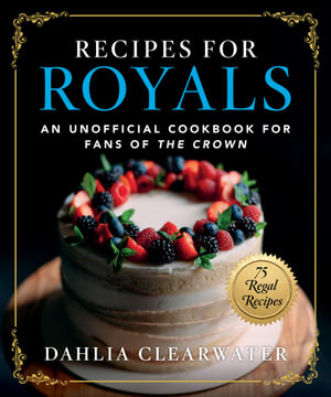 Recipes for Royals : An Unofficial Cookbook for Fans of the Crown - 75 Regal Recipes - Dahlia Clearwater