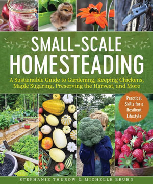 Small-Scale Homesteading : A Sustainable Guide to Gardening, Keeping Chickens, Maple Sugaring, Preserving the Harvest, and More - Stephanie Thurow