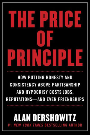 The Price of Principle : How Putting Honesty and Consistency Above Partisanship and Hypocrisy Costs Jobs, Reputations-and Even Friendships - Alan Dershowitz