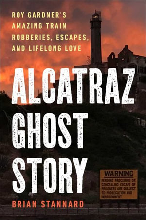 Alcatraz Ghost Story : Roy Gardner's Amazing Train Robberies, Escapes, and Lifelong Love - Brian Stannard